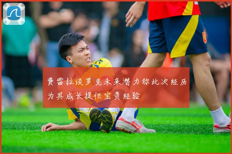 费雷拉谈罗克未来潜力称此次经历为其成长提供宝贵经验