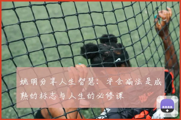 姚明分享人生智慧：学会减法是成熟的标志与人生的必修课