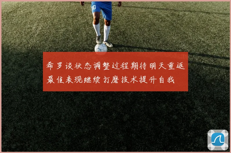 希罗谈状态调整过程期待明天重返最佳表现继续打磨技术提升自我