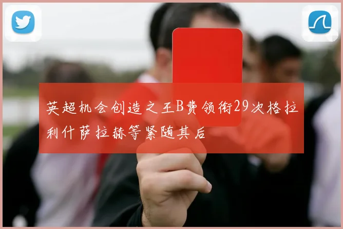英超机会创造之王B费领衔29次格拉利什萨拉赫等紧随其后