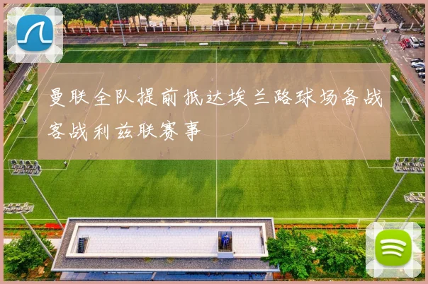 曼联全队提前抵达埃兰路球场备战客战利兹联赛事
