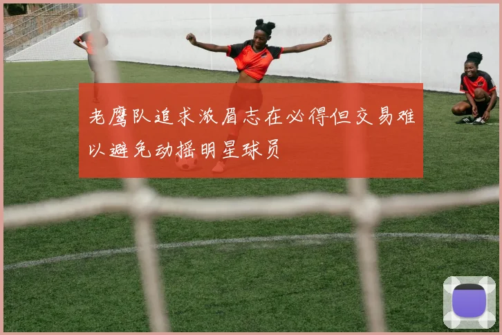 老鹰队追求浓眉志在必得但交易难以避免动摇明星球员