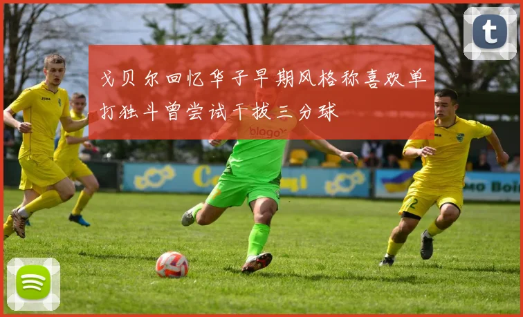 戈贝尔回忆华子早期风格称喜欢单打独斗曾尝试干拔三分球