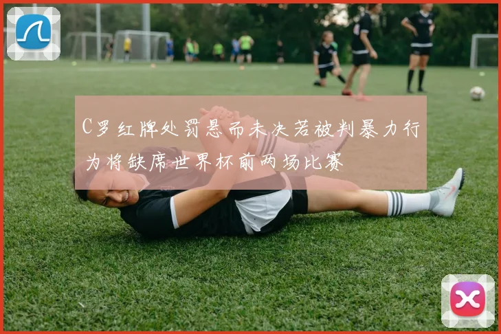 C罗红牌处罚悬而未决若被判暴力行为将缺席世界杯前两场比赛