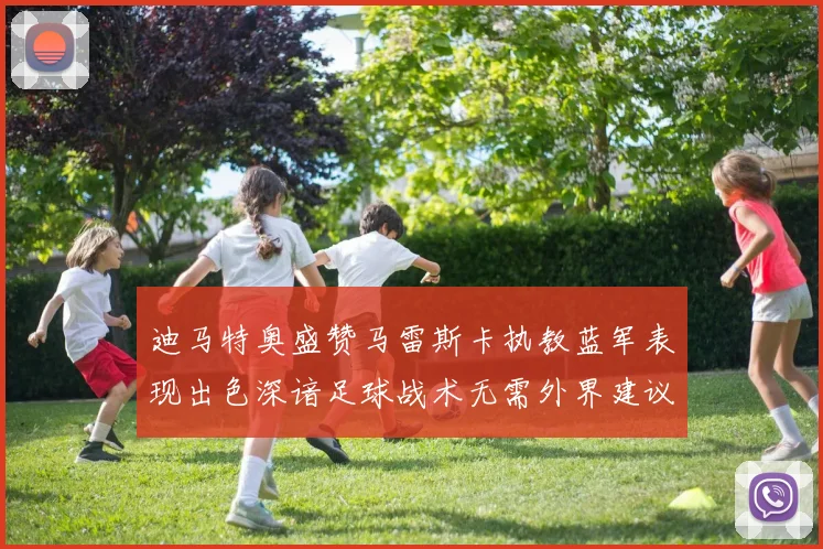 迪马特奥盛赞马雷斯卡执教蓝军表现出色深谙足球战术无需外界建议
