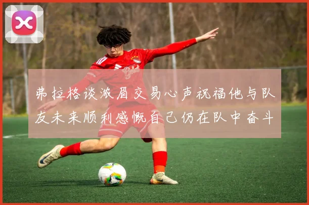 弗拉格谈浓眉交易心声祝福他与队友未来顺利感慨自己仍在队中奋斗