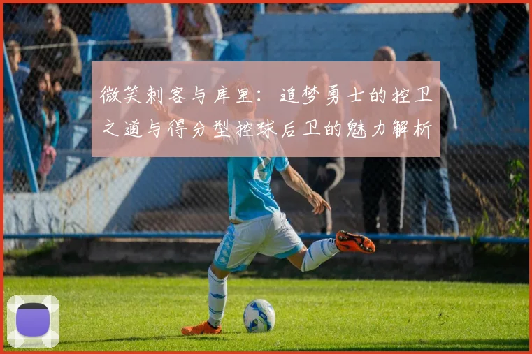 微笑刺客与库里：追梦勇士的控卫之道与得分型控球后卫的魅力解析