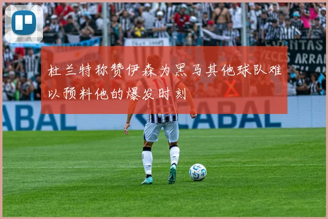 杜兰特称赞伊森为黑马其他球队难以预料他的爆发时刻