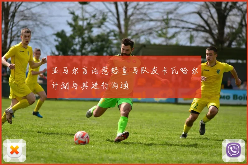 亚马尔言论惹怒皇马队友卡瓦哈尔计划与其进行沟通