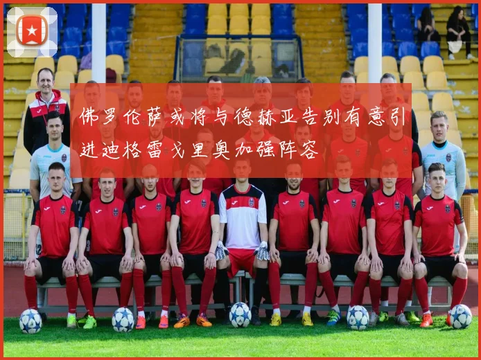 佛罗伦萨或将与德赫亚告别有意引进迪格雷戈里奥加强阵容