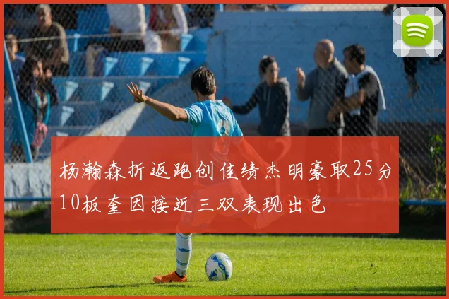 杨瀚森折返跑创佳绩杰明豪取25分10板奎因接近三双表现出色