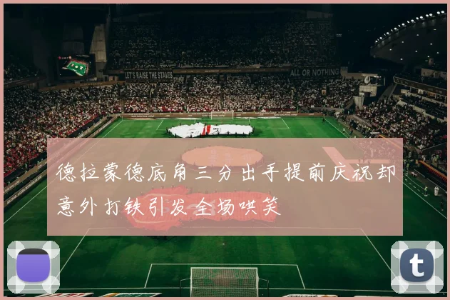 德拉蒙德底角三分出手提前庆祝却意外打铁引发全场哄笑
