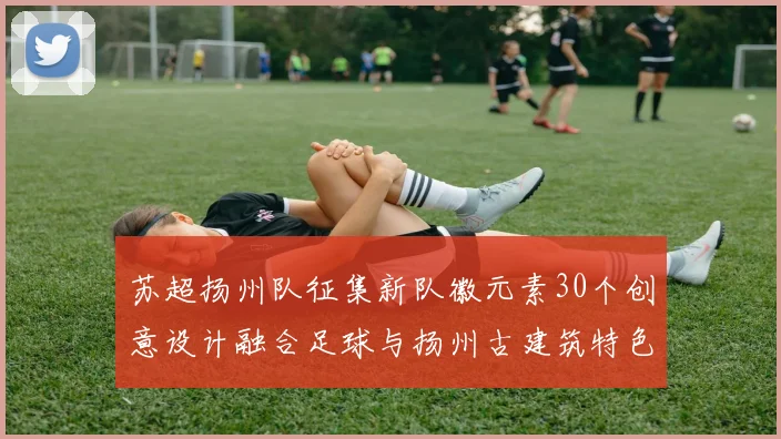 苏超扬州队征集新队徽元素30个创意设计融合足球与扬州古建筑特色