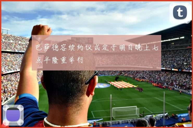 巴萨德容续约仪式定于明日晚上七点半隆重举行