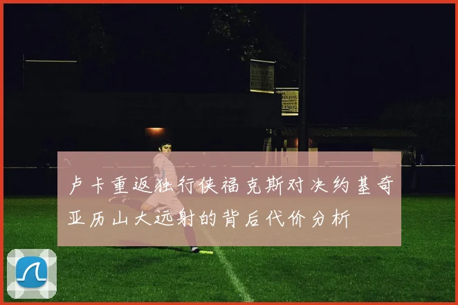 卢卡重返独行侠福克斯对决约基奇亚历山大远射的背后代价分析