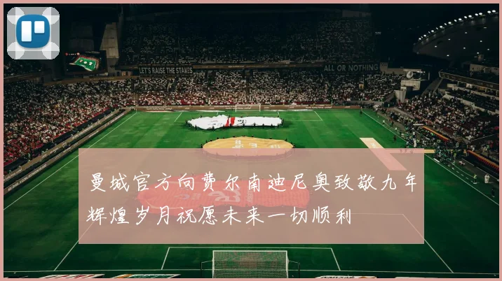 曼城官方向费尔南迪尼奥致敬九年辉煌岁月祝愿未来一切顺利