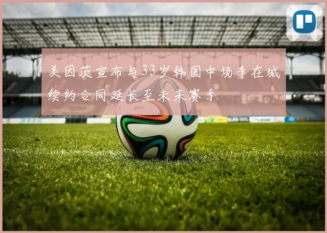 美因茨宣布与33岁韩国中场李在城续约合同延长至未来赛季