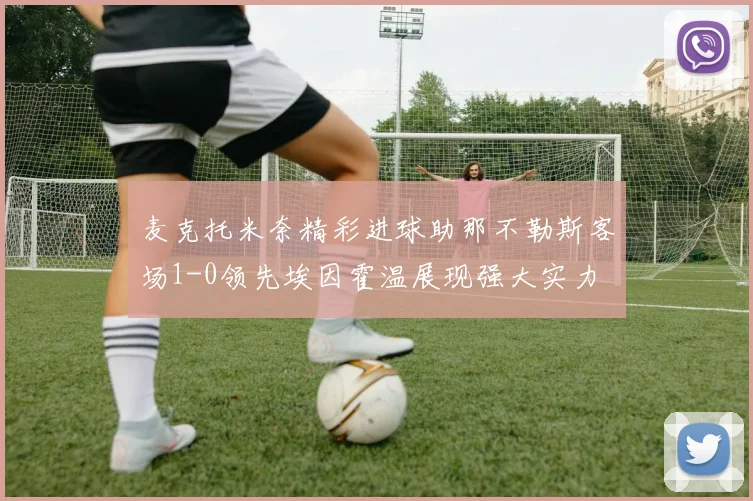 麦克托米奈精彩进球助那不勒斯客场1-0领先埃因霍温展现强大实力