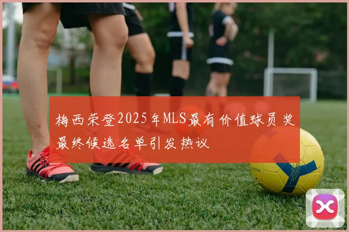 梅西荣登2025年MLS最有价值球员奖最终候选名单引发热议