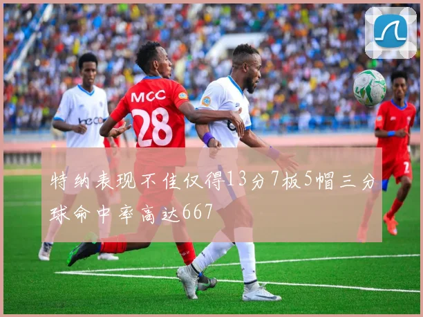 特纳表现不佳仅得13分7板5帽三分球命中率高达667