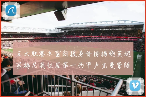 五大联赛冬窗新援身价榜揭晓英超塞梅尼奥位居第一西甲卢克曼紧随其后