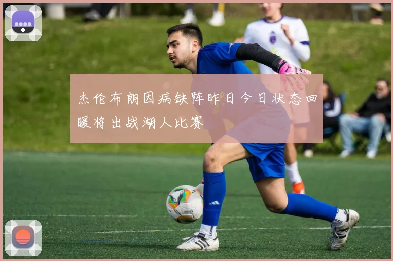 杰伦布朗因病缺阵昨日今日状态回暖将出战湖人比赛