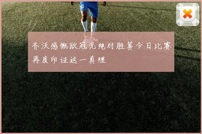 齐沃感慨欧冠无绝对胜算今日比赛再度印证这一真理