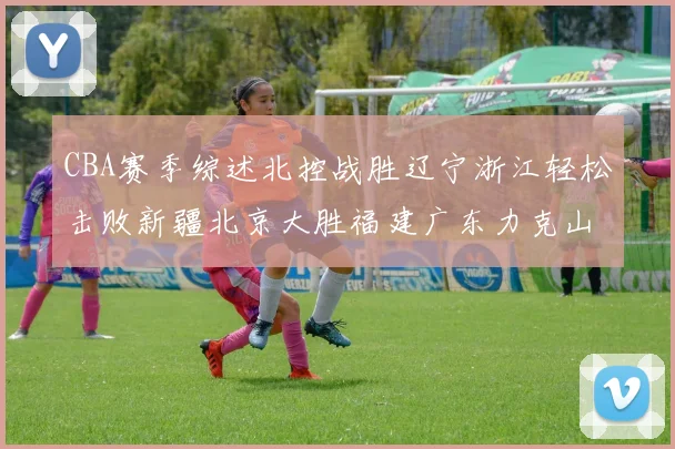 CBA赛季综述北控战胜辽宁浙江轻松击败新疆北京大胜福建广东力克山西