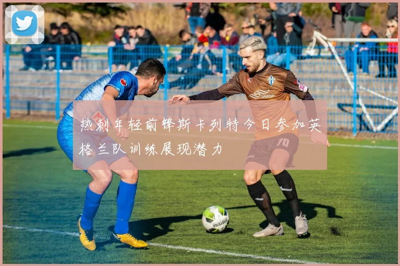 热刺年轻前锋斯卡列特今日参加英格兰队训练展现潜力