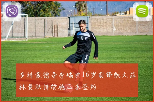 多特蒙德争夺瑞典16岁前锋凯文菲林曼联持续施压求签约