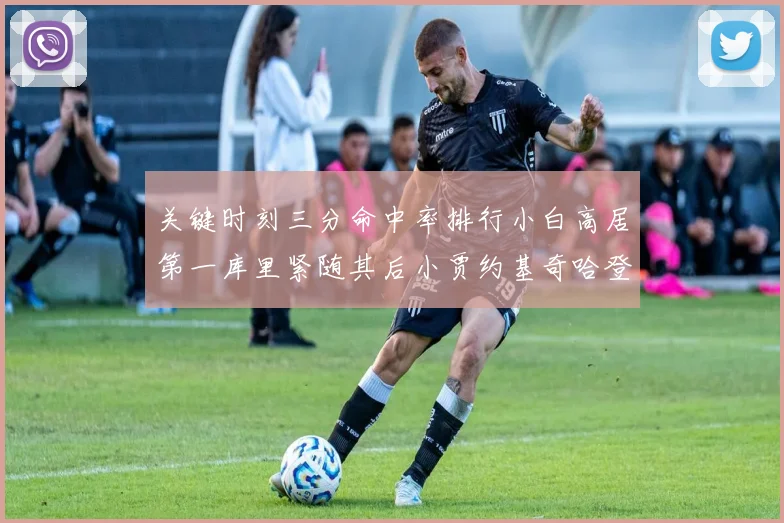 关键时刻三分命中率排行小白高居第一库里紧随其后小贾约基奇哈登表现不俗