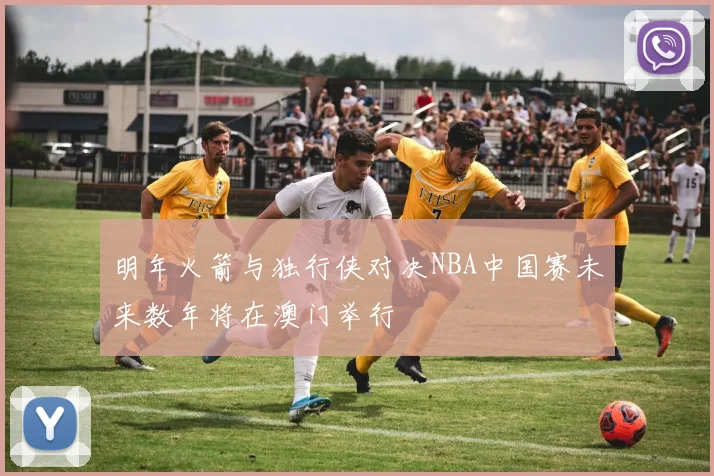 明年火箭与独行侠对决NBA中国赛未来数年将在澳门举行