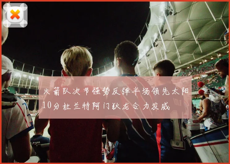 火箭队次节强势反弹半场领先太阳10分杜兰特阿门狄龙合力发威