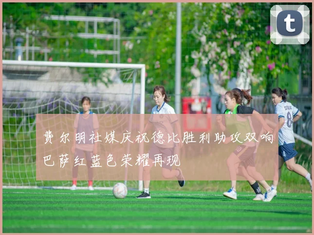 费尔明社媒庆祝德比胜利助攻双响巴萨红蓝色荣耀再现