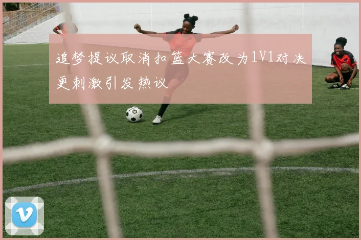 追梦提议取消扣篮大赛改为1V1对决更刺激引发热议